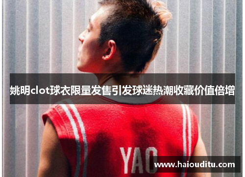 姚明clot球衣限量发售引发球迷热潮收藏价值倍增