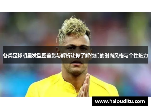 各类足球明星发型图鉴赏与解析让你了解他们的时尚风格与个性魅力