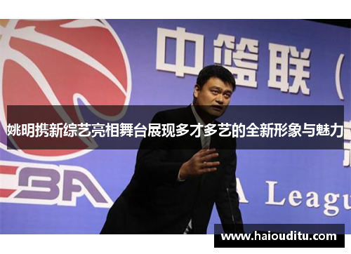 姚明携新综艺亮相舞台展现多才多艺的全新形象与魅力