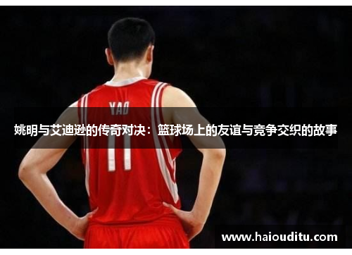 姚明与艾迪逊的传奇对决：篮球场上的友谊与竞争交织的故事