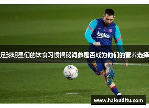 足球明星们的饮食习惯揭秘海参是否成为他们的营养选择