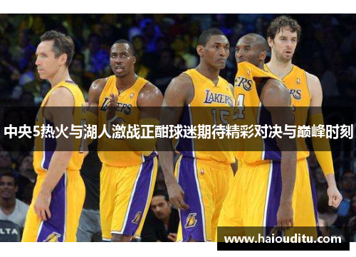 中央5热火与湖人激战正酣球迷期待精彩对决与巅峰时刻