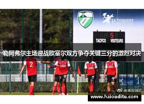 勒阿弗尔主场迎战欧塞尔双方争夺关键三分的激烈对决