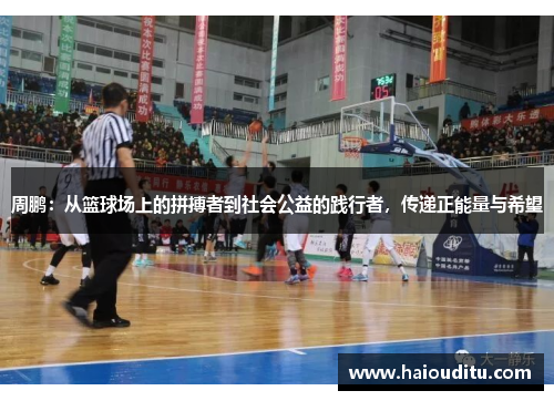 周鹏：从篮球场上的拼搏者到社会公益的践行者，传递正能量与希望