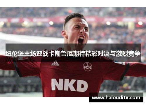 纽伦堡主场迎战卡斯鲁厄期待精彩对决与激烈竞争