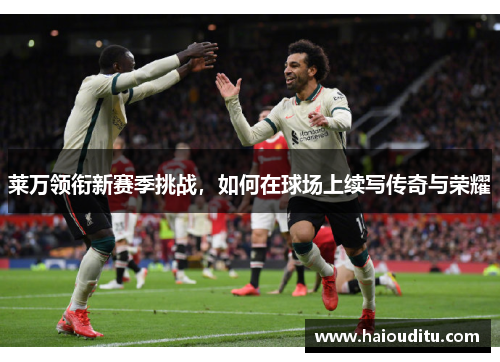 莱万领衔新赛季挑战，如何在球场上续写传奇与荣耀